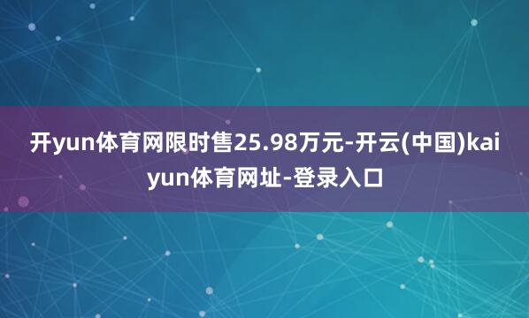 开yun体育网限时售25.98万元-开云(中国)kaiyun体育网址-登录入口