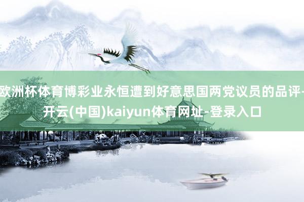 欧洲杯体育博彩业永恒遭到好意思国两党议员的品评-开云(中国)kaiyun体育网址-登录入口