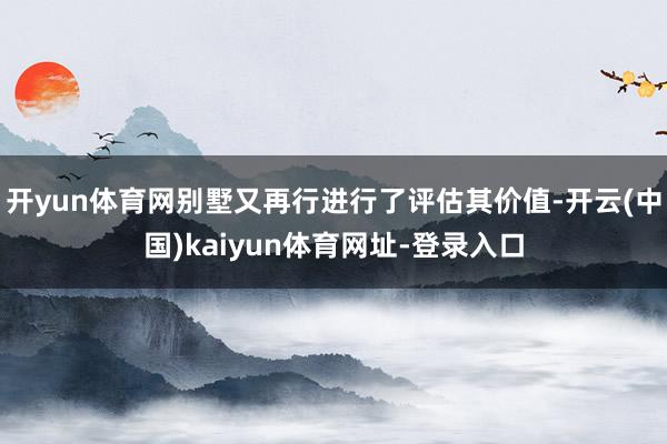 开yun体育网别墅又再行进行了评估其价值-开云(中国)kaiyun体育网址-登录入口