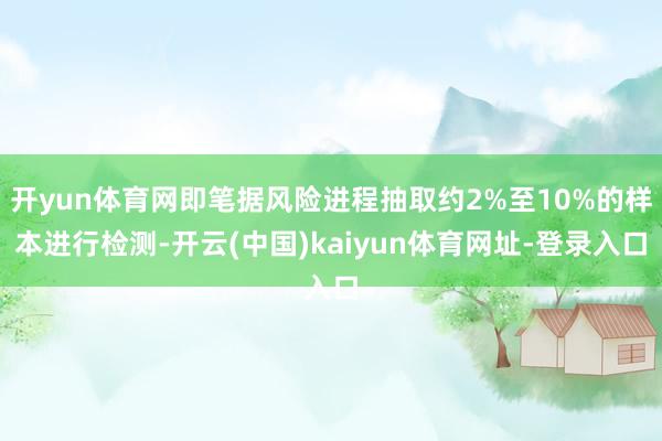 开yun体育网即笔据风险进程抽取约2%至10%的样本进行检测-开云(中国)kaiyun体育网址-登录入口