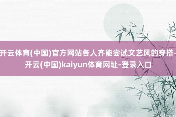 开云体育(中国)官方网站各人齐能尝试文艺风的穿搭-开云(中国)kaiyun体育网址-登录入口