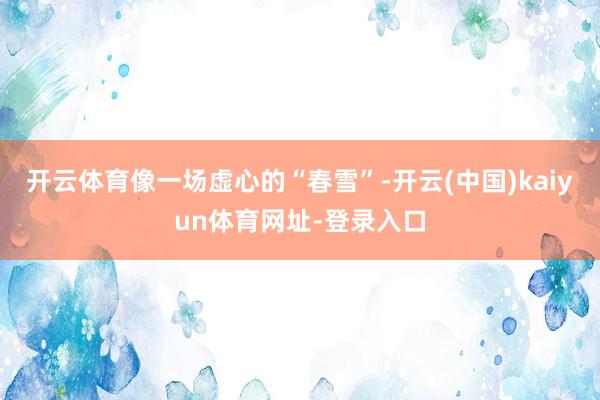 开云体育像一场虚心的“春雪”-开云(中国)kaiyun体育网址-登录入口