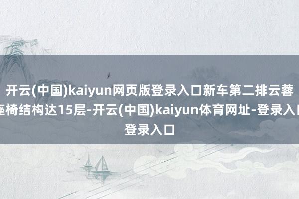 开云(中国)kaiyun网页版登录入口新车第二排云蓉座椅结构达15层-开云(中国)kaiyun体育网址-登录入口