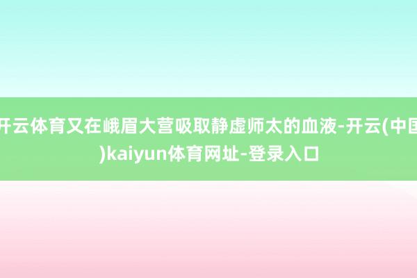 开云体育又在峨眉大营吸取静虚师太的血液-开云(中国)kaiyun体育网址-登录入口