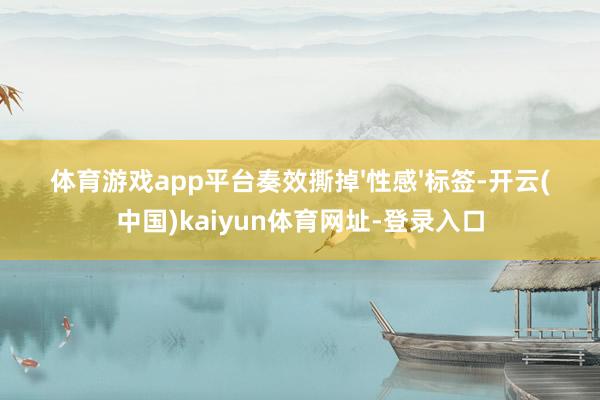 体育游戏app平台奏效撕掉'性感'标签-开云(中国)kaiyun体育网址-登录入口