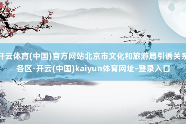 开云体育(中国)官方网站北京市文化和旅游局引诱关系各区-开云(中国)kaiyun体育网址-登录入口