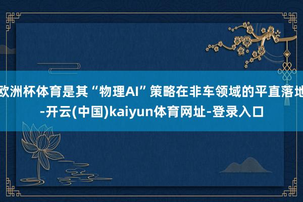 欧洲杯体育是其“物理AI”策略在非车领域的平直落地-开云(中国)kaiyun体育网址-登录入口
