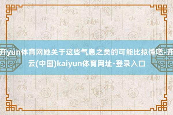 开yun体育网她关于这些气息之类的可能比拟懂吧-开云(中国)kaiyun体育网址-登录入口