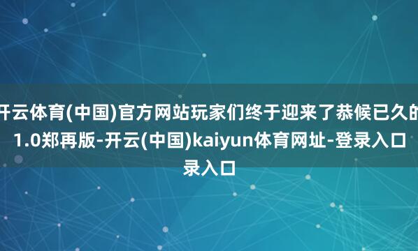 开云体育(中国)官方网站玩家们终于迎来了恭候已久的1.0郑再版-开云(中国)kaiyun体育网址-登录入口