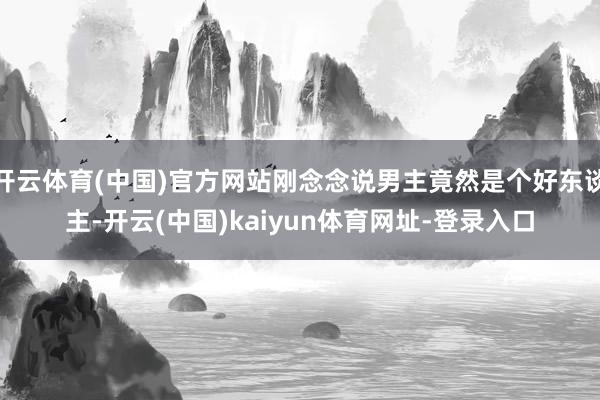 开云体育(中国)官方网站刚念念说男主竟然是个好东谈主-开云(中国)kaiyun体育网址-登录入口