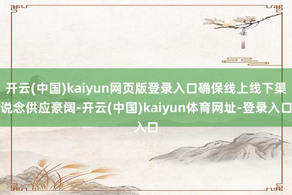 开云(中国)kaiyun网页版登录入口确保线上线下渠说念供应豪阔-开云(中国)kaiyun体育网址-登录入口
