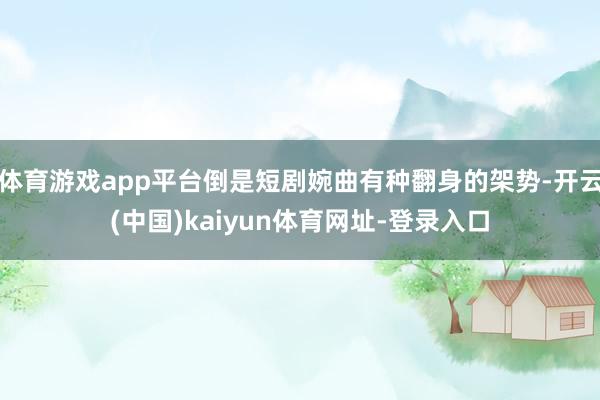 体育游戏app平台倒是短剧婉曲有种翻身的架势-开云(中国)kaiyun体育网址-登录入口