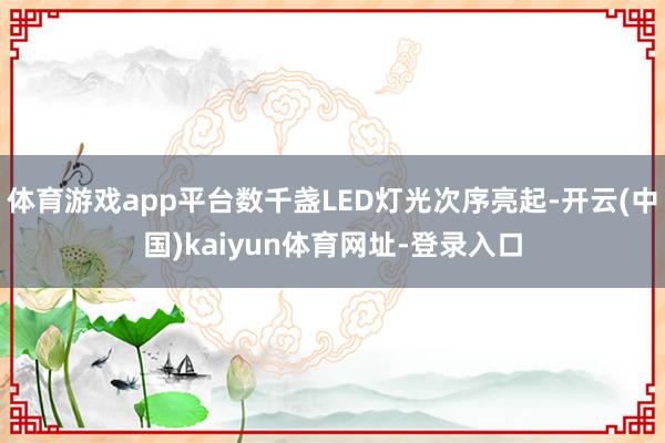 体育游戏app平台数千盏LED灯光次序亮起-开云(中国)kaiyun体育网址-登录入口