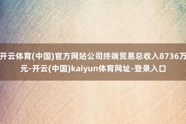 开云体育(中国)官方网站公司终端贸易总收入8736万元-开云(中国)kaiyun体育网址-登录入口