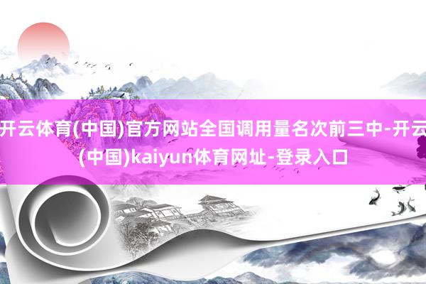 开云体育(中国)官方网站全国调用量名次前三中-开云(中国)kaiyun体育网址-登录入口