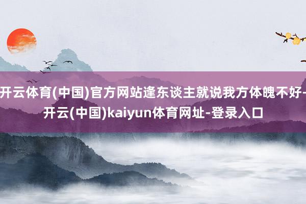 开云体育(中国)官方网站逢东谈主就说我方体魄不好-开云(中国)kaiyun体育网址-登录入口