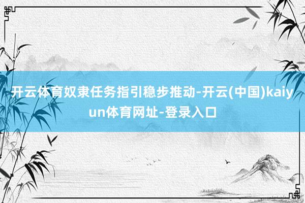 开云体育奴隶任务指引稳步推动-开云(中国)kaiyun体育网址-登录入口