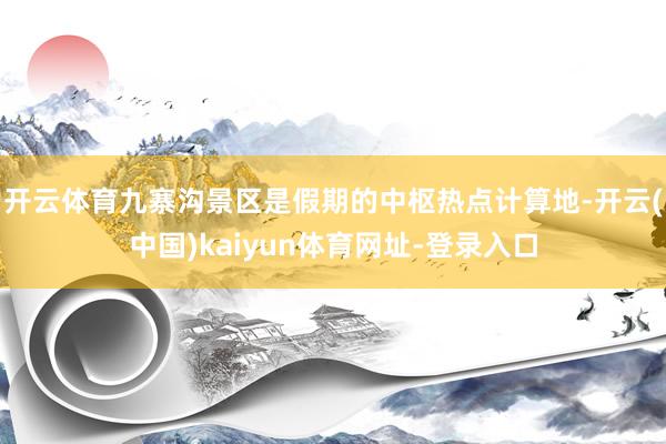 开云体育九寨沟景区是假期的中枢热点计算地-开云(中国)kaiyun体育网址-登录入口