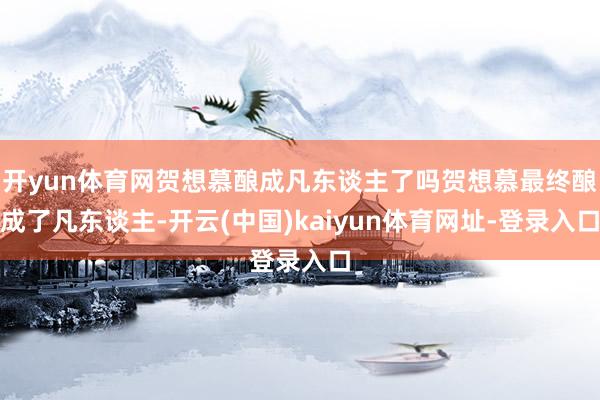 开yun体育网贺想慕酿成凡东谈主了吗贺想慕最终酿成了凡东谈主-开云(中国)kaiyun体育网址-登录入口