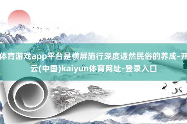 体育游戏app平台是横屏施行深度遽然民俗的养成-开云(中国)kaiyun体育网址-登录入口
