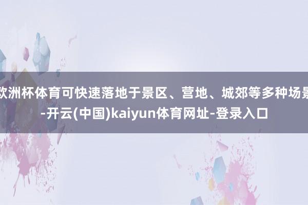 欧洲杯体育可快速落地于景区、营地、城郊等多种场景-开云(中国)kaiyun体育网址-登录入口