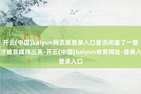 开云(中国)kaiyun网页版登录入口音讯闭塞了一整天才被菲媒捅出来-开云(中国)kaiyun体育网址-登录入口