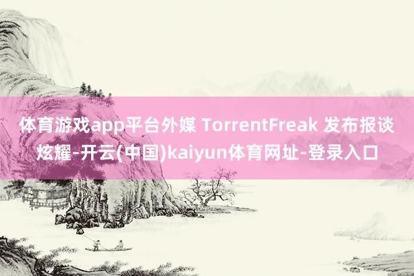 体育游戏app平台外媒 TorrentFreak 发布报谈炫耀-开云(中国)kaiyun体育网址-登录入口