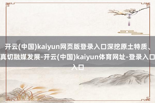开云(中国)kaiyun网页版登录入口深挖原土特质、真切融媒发展-开云(中国)kaiyun体育网址-登录入口
