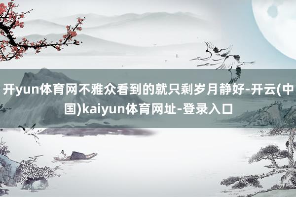 开yun体育网不雅众看到的就只剩岁月静好-开云(中国)kaiyun体育网址-登录入口