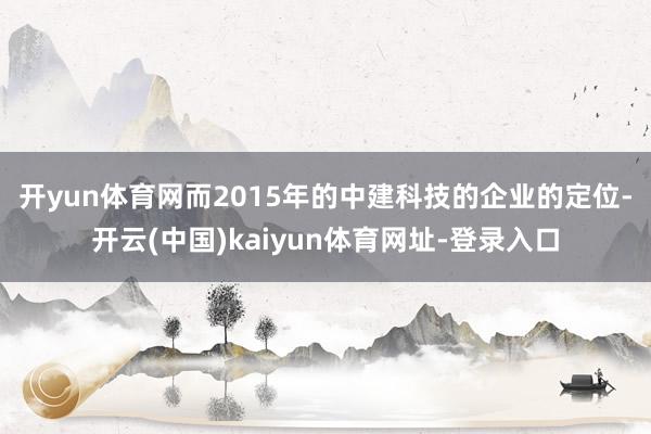 开yun体育网　　而2015年的中建科技的企业的定位-开云(中国)kaiyun体育网址-登录入口