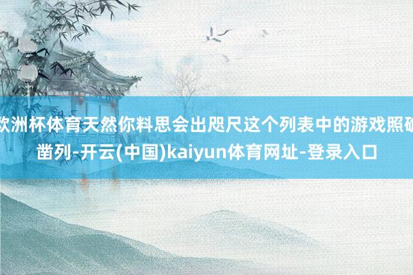 欧洲杯体育天然你料思会出咫尺这个列表中的游戏照确凿列-开云(中国)kaiyun体育网址-登录入口