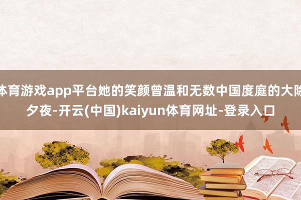 体育游戏app平台她的笑颜曾温和无数中国度庭的大除夕夜-开云(中国)kaiyun体育网址-登录入口