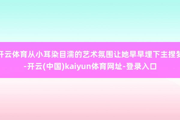 开云体育从小耳染目濡的艺术氛围让她早早埋下主捏梦-开云(中国)kaiyun体育网址-登录入口