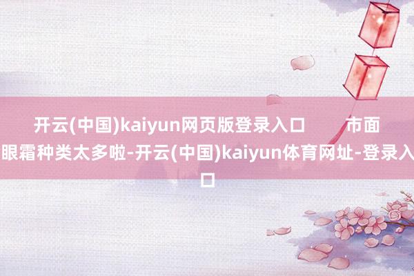 开云(中国)kaiyun网页版登录入口 市面上眼霜种类太多啦-开云(中国)kaiyun体育网址-登录入口