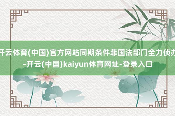 开云体育(中国)官方网站同期条件菲国法部门全力侦办-开云(中国)kaiyun体育网址-登录入口