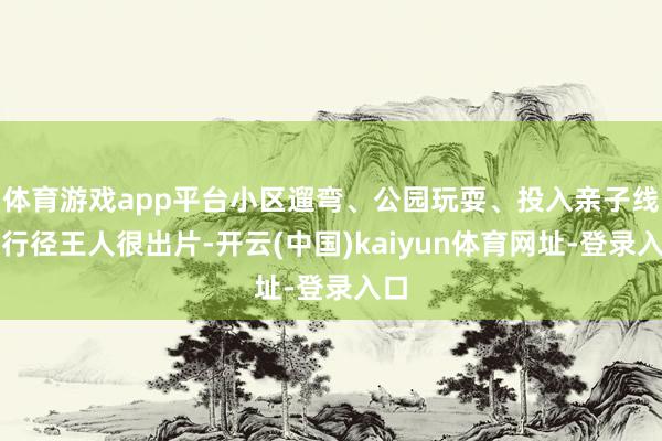 体育游戏app平台小区遛弯、公园玩耍、投入亲子线下行径王人很出片-开云(中国)kaiyun体育网址-登录入口