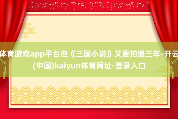 体育游戏app平台但《三国小说》又要拍摄三年-开云(中国)kaiyun体育网址-登录入口