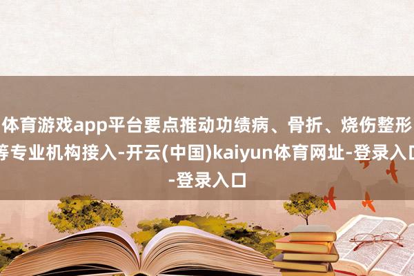 体育游戏app平台要点推动功绩病、骨折、烧伤整形等专业机构接入-开云(中国)kaiyun体育网址-登录入口
