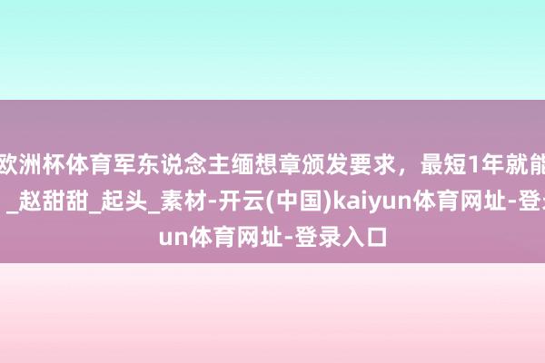 欧洲杯体育军东说念主缅想章颁发要求,最短1年就能获取!_赵甜甜_起头_素材-开云(中国)kaiyun体育网址-登录入口
