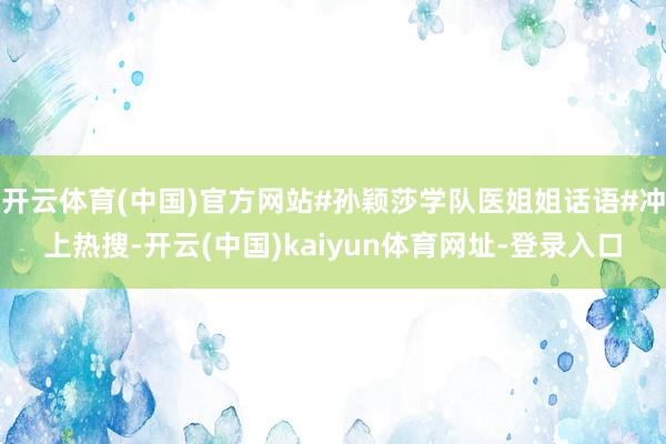 开云体育(中国)官方网站#孙颖莎学队医姐姐话语#冲上热搜-开云(中国)kaiyun体育网址-登录入口