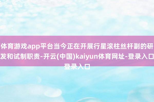 体育游戏app平台当今正在开展行星滚柱丝杆副的研发和试制职责-开云(中国)kaiyun体育网址-登录入口