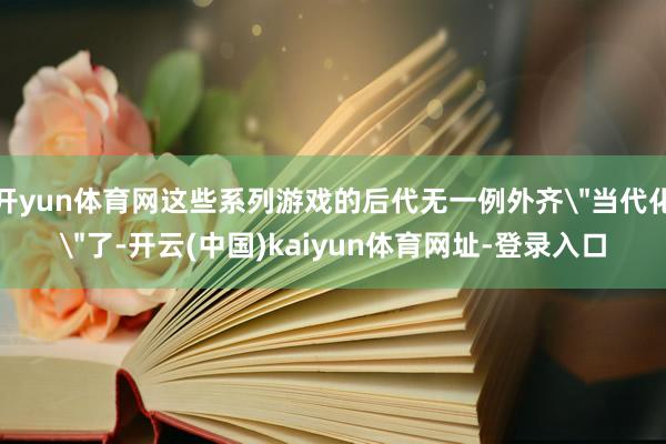 开yun体育网这些系列游戏的后代无一例外齐