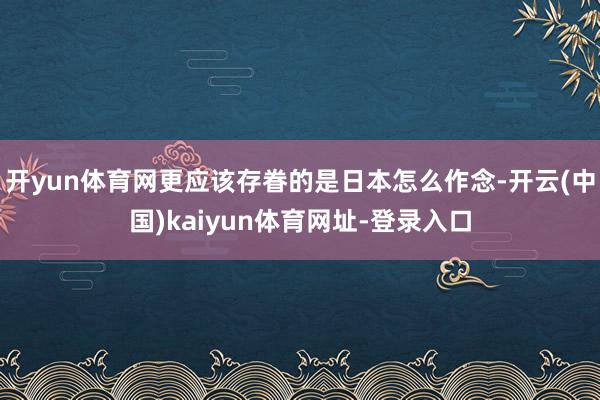 开yun体育网更应该存眷的是日本怎么作念-开云(中国)kaiyun体育网址-登录入口