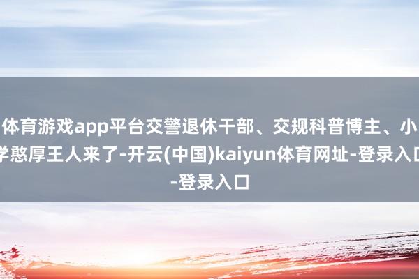 体育游戏app平台交警退休干部、交规科普博主、小学憨厚王人来了-开云(中国)kaiyun体育网址-登录入口