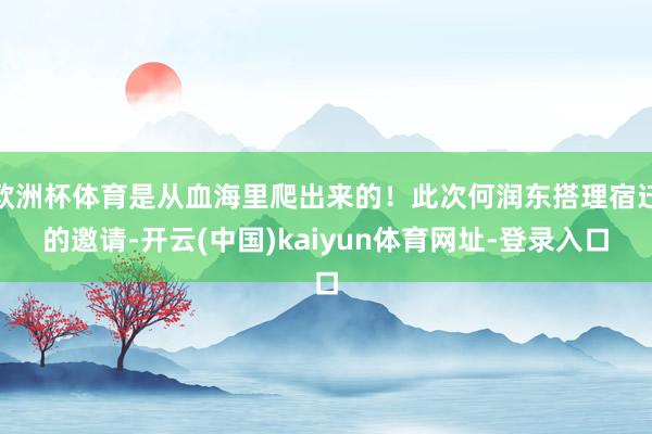 欧洲杯体育是从血海里爬出来的!此次何润东搭理宿迁的邀请-开云(中国)kaiyun体育网址-登录入口