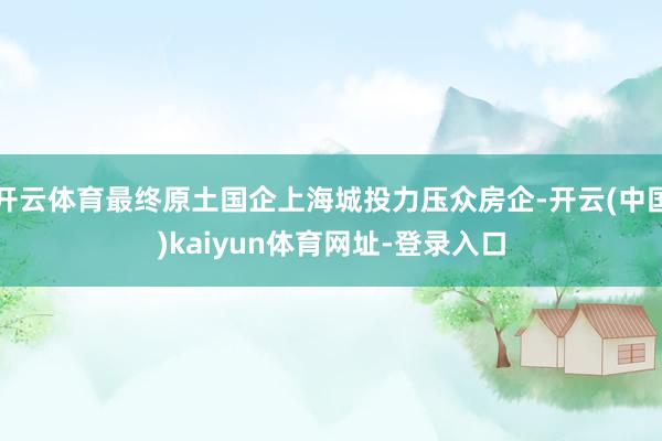 开云体育最终原土国企上海城投力压众房企-开云(中国)kaiyun体育网址-登录入口