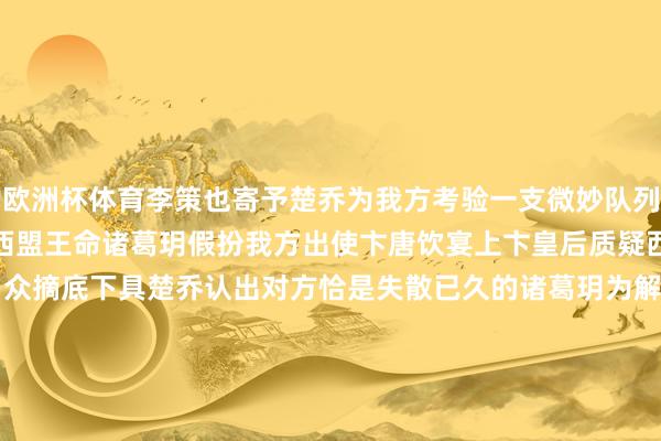 欧洲杯体育李策也寄予楚乔为我方考验一支微妙队列助他夺回属于我方的权利西盟王命诸葛玥假扮我方出使卞唐饮宴上卞皇后质疑西盟王为何蒙面条款他当众摘底下具楚乔认出对方恰是失散已久的诸葛玥为解危急便提倡由李策代为搜检身份今晚19:30锁定江苏卫视幸福戏院《冰湖荣达》李策会刺破诸葛玥的伪装吗？-开云(中国)kaiyun体育网址-登录入口