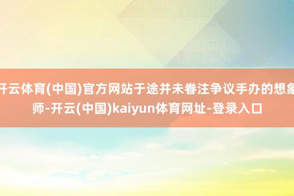 开云体育(中国)官方网站于途并未眷注争议手办的想象师-开云(中国)kaiyun体育网址-登录入口