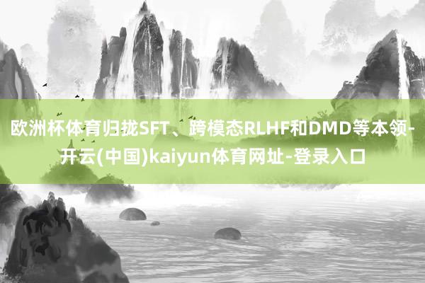 欧洲杯体育归拢SFT、跨模态RLHF和DMD等本领-开云(中国)kaiyun体育网址-登录入口