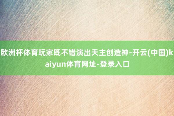 欧洲杯体育玩家既不错演出天主创造神-开云(中国)kaiyun体育网址-登录入口